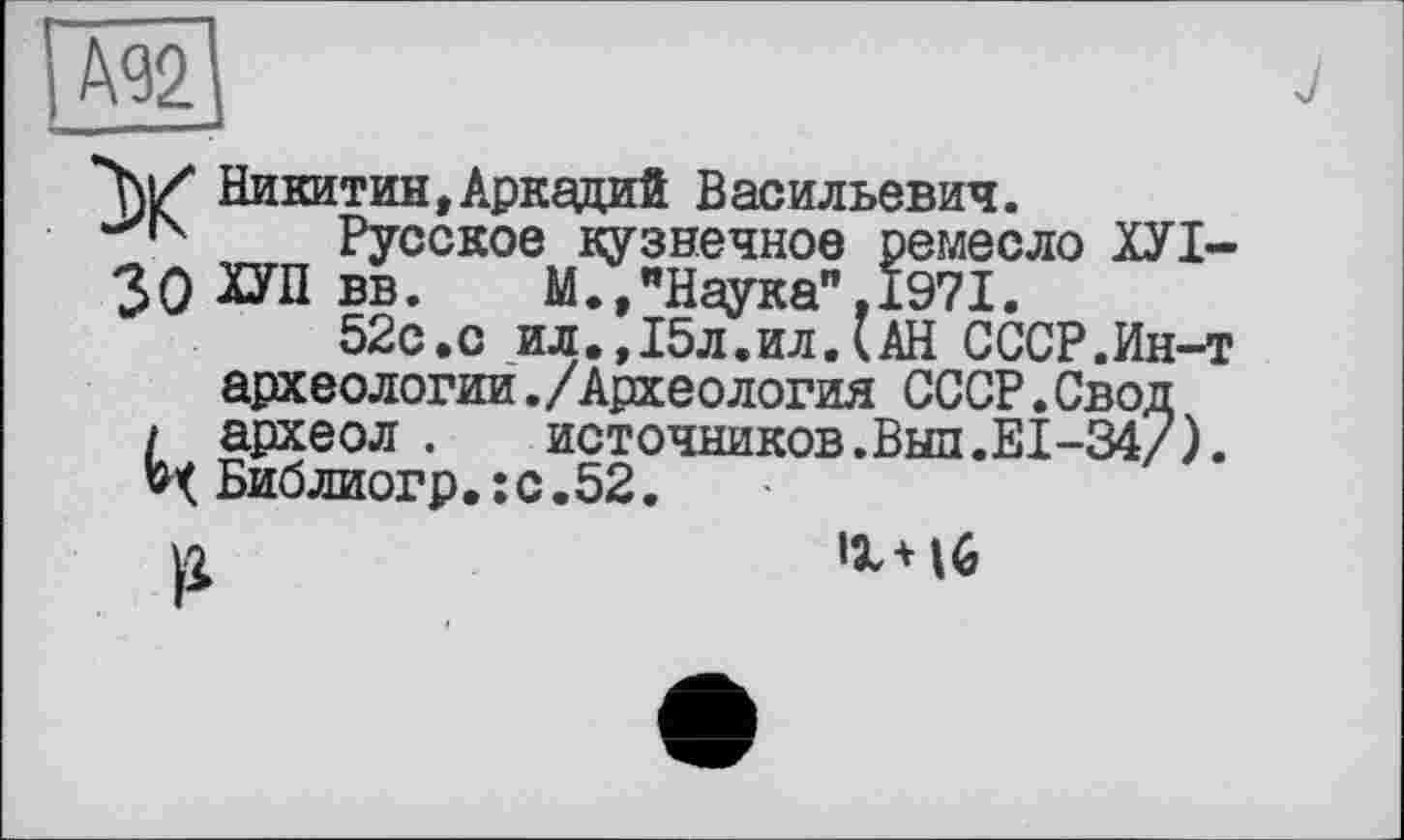 ﻿Никитин,Аркадий Васильевич.
Русское цузнечное ремесло ХУІ-30 ХУЛ Бв-	М.,"Наука",1971.
52с.с ил.,15л.ил.(АН СССР.Ин-т археологии./Археология СССР.Свод
і археол .	источников.Выл.EI-34/).
4 Библиогр.:с.52.
ЧЧб